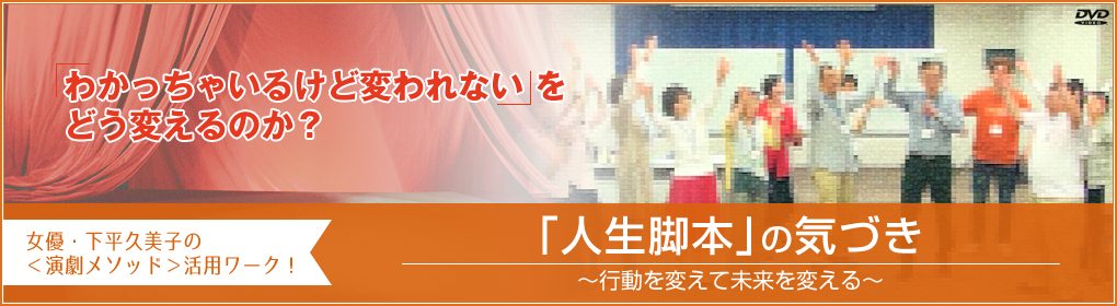 shimodairadvd_top02 「わかっちゃいるけど変われない」をどう変えるのか?<演劇メソッド>を活用したワークを多数収録!下平先生によるやり方の説明、デモンストレーション、ワーク後のコメントを通して学ぶ行動からアプローチするワークにこだわったDVD!「人生脚本」の気づき~行動を変えて未来を変える~女優 下平久美子の<演劇メソッド>活用ワーク