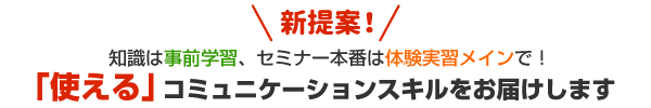 新提案！知識は事前学習、セミナー本番は体験学習メインで！「使える」コミュニケーションスキルをお届けします