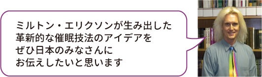 エリクソン先生が生み出した革新的な催眠技法のアイデアをぜひ日本のみなさんにお伝えしたいと思います