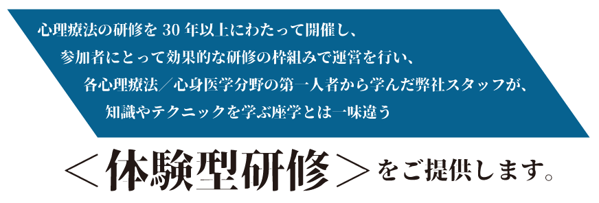 心理療法の研修を30年以上にわたって開催し、参加者にとって効果的な研修の枠組みで運営を行い、各心理療法／心身医学分野の第一人者から学んだ弊社スタッフが、知識やテクニックを学ぶ座学とは一味違う＜体験型研修＞をご提供します。